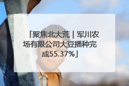 聚焦北大荒｜军川农场有限公司大豆播种完成55.37%